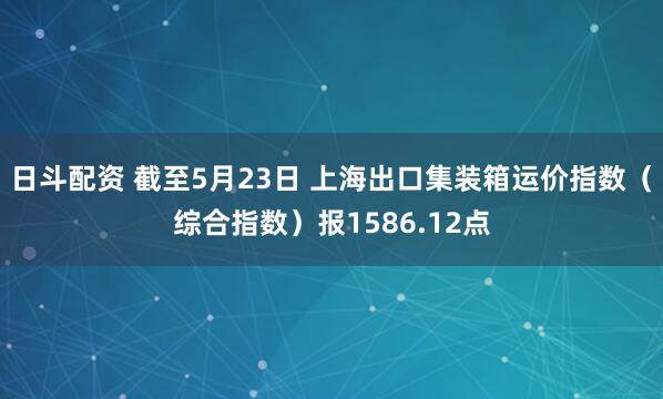 日斗配资 截至5月23日 上海出口集装箱运价指数（综合指数）报1586.12点