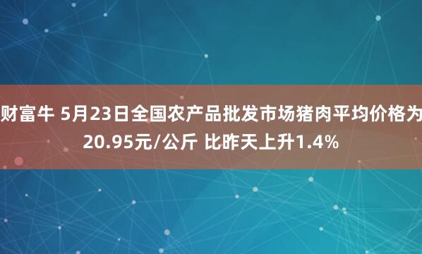 财富牛 5月23日全国农产品批发市场猪肉平均价格为20.95元/公斤 比昨天上升1.4%