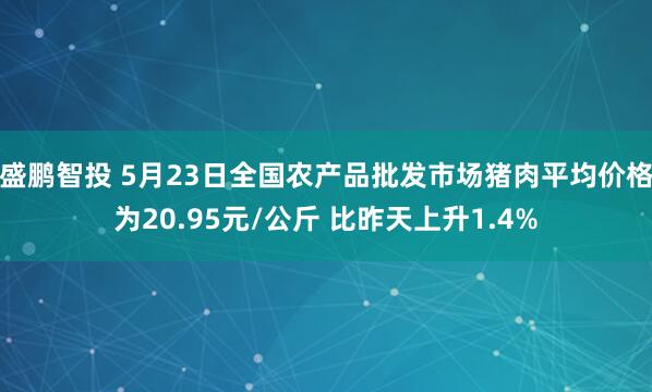 盛鹏智投 5月23日全国农产品批发市场猪肉平均价格为20.95元/公斤 比昨天上升1.4%