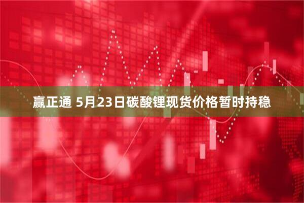 赢正通 5月23日碳酸锂现货价格暂时持稳
