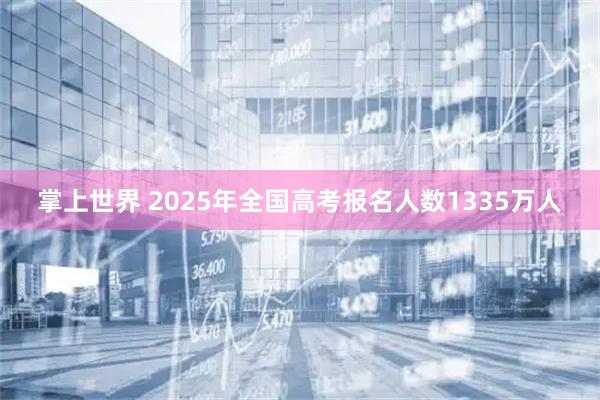 掌上世界 2025年全国高考报名人数1335万人