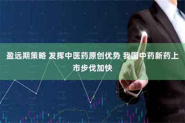 盈远期策略 发挥中医药原创优势 我国中药新药上市步伐加快