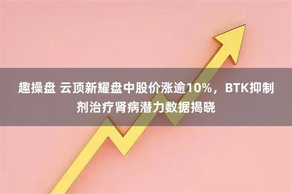 趣操盘 云顶新耀盘中股价涨逾10%，BTK抑制剂治疗肾病潜力数据揭晓