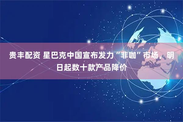贵丰配资 星巴克中国宣布发力“非咖”市场，明日起数十款产品降价