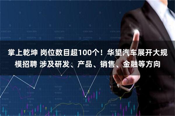 掌上乾坤 岗位数目超100个！华望汽车展开大规模招聘 涉及研发、产品、销售、金融等方向