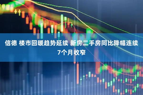 信德 楼市回暖趋势延续 新房二手房同比降幅连续7个月收窄