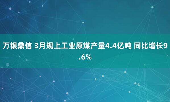 万银鼎信 3月规上工业原煤产量4.4亿吨 同比增长9.6%