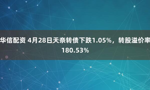 华信配资 4月28日天奈转债下跌1.05%，转股溢价率180.53%