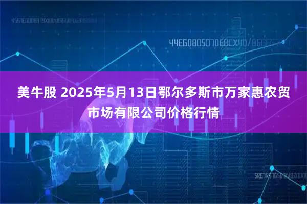 美牛股 2025年5月13日鄂尔多斯市万家惠农贸市场有限公司价格行情