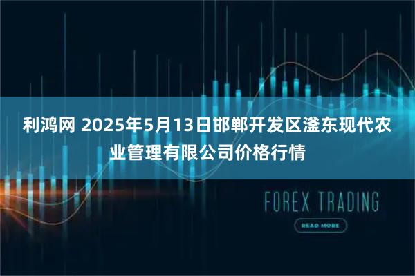 利鸿网 2025年5月13日邯郸开发区滏东现代农业管理有限公司价格行情