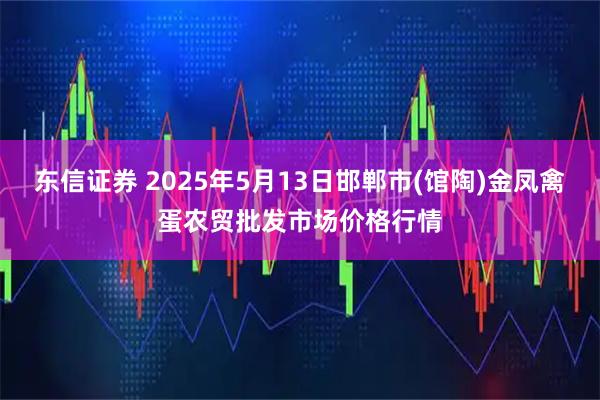 东信证券 2025年5月13日邯郸市(馆陶)金凤禽蛋农贸批发市场价格行情
