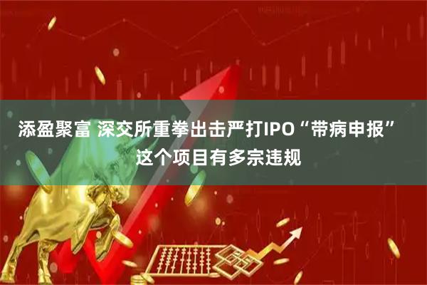 添盈聚富 深交所重拳出击严打IPO“带病申报”    这个项目有多宗违规