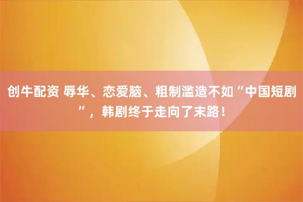 创牛配资 辱华、恋爱脑、粗制滥造不如“中国短剧”,韩剧终于走向了末路!