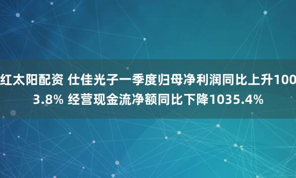 红太阳配资 仕佳光子一季度归母净利润同比上升1003.8% 经营现金流净额同比下降1035.4%