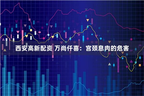 西安高新配资 万尚仟喜:宫颈息肉的危害