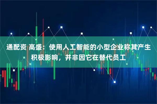 通配资 高盛:使用人工智能的小型企业称其产生积极影响,并非因它在替代员工