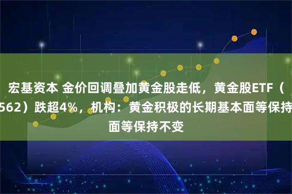 宏基资本 金价回调叠加黄金股走低,黄金股ETF(159562)跌超4%,机构:黄金积极的长期基本面等保持不变