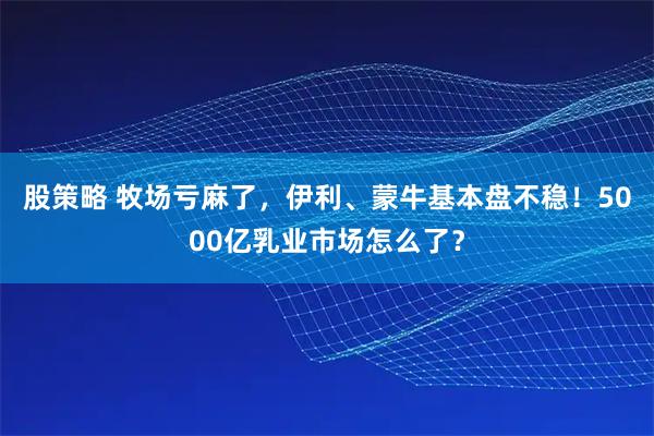 股策略 牧场亏麻了，伊利、蒙牛基本盘不稳！5000亿乳业市场怎么了？