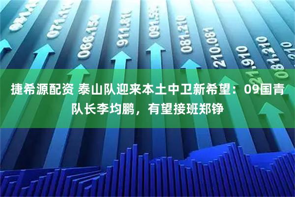 捷希源配资 泰山队迎来本土中卫新希望:09国青队长李均鹏,有望接班郑铮