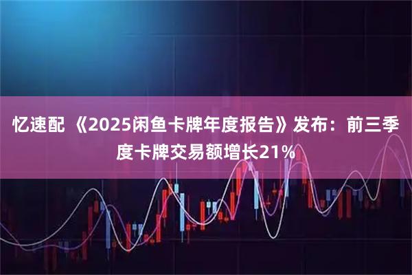 忆速配 《2025闲鱼卡牌年度报告》发布：前三季度卡牌交易额增长21%